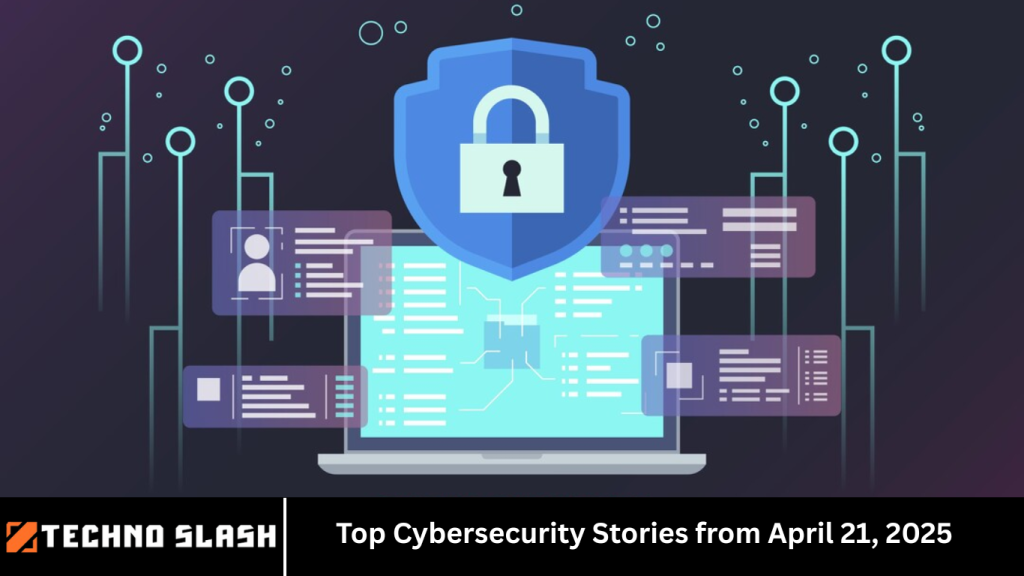 Top Cybersecurity Stories from April 21, 2025
